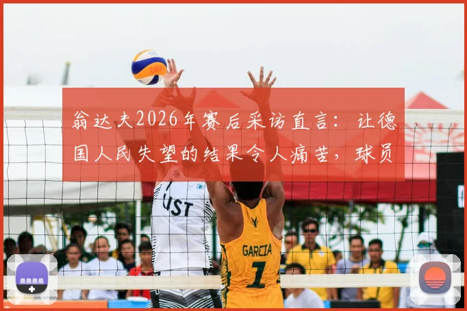 翁达夫2026年赛后采访直言：让德国人民失望的结果令人痛苦，球员应如何面对舆论压力？