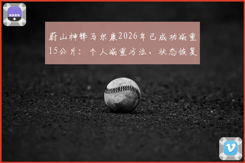 蔚山神锋马尔康2026年已成功减重15公斤:个人减重方法、状态恢复近况及对球队重要性分析