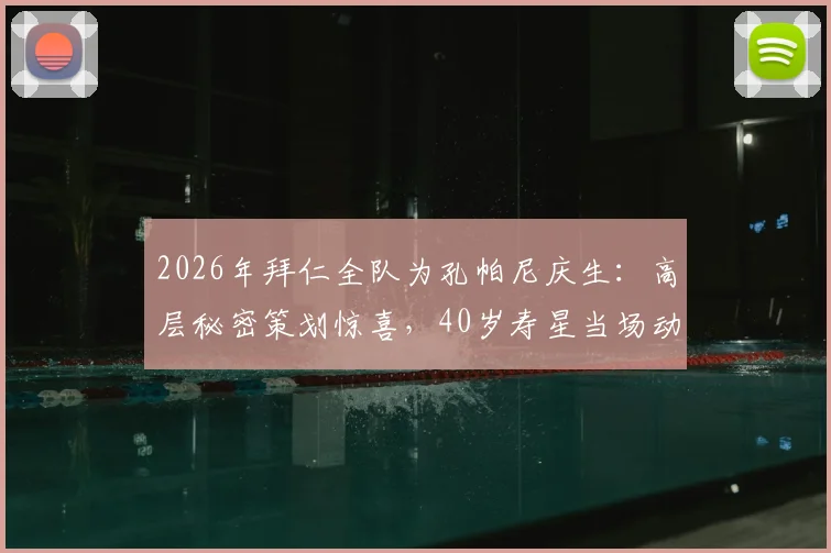 2026年拜仁全队为孔帕尼庆生:高层秘密策划惊喜,40岁寿星当场动容