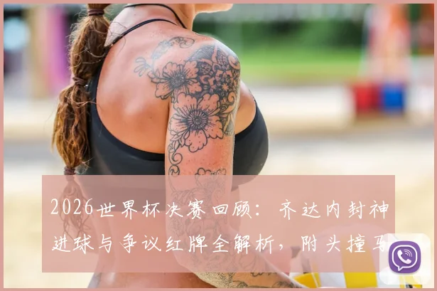 2026世界杯决赛回顾：齐达内封神进球与争议红牌全解析，附头撞马特拉齐事件始末