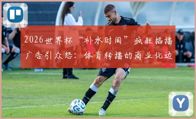 2026世界杯“补水时间”疯狂插播广告引众怒：体育转播的商业化边界在哪里？球迷权益如何保障？