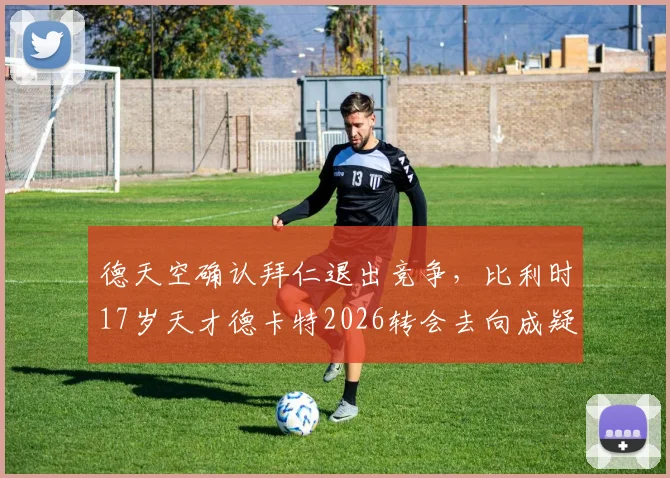 德天空确认拜仁退出竞争，比利时17岁天才德卡特2026转会去向成疑，潜在下家全解析