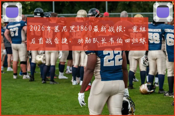 2026年慕尼黑1860最新战报：重组后首战告捷，功勋队长韦伯回归球队详情解析